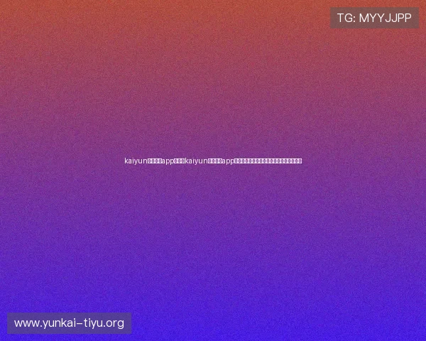 kaiyun体育官网app:使用kaiyun体育官网app获取世界杯期间的专业赛事分析与专家预测 kaiyun体育官网app:使用kaiyun体育官网app获取世界杯期间的专业赛事分析与专家预测