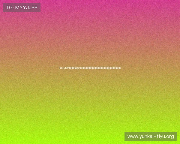 kaiyun官方体育app最新版本功能介绍,提供专业的赛事分析和实时比分推送服务 kaiyun官方体育app最新版本功能介绍,提供专业的赛事分析和实时比分推送服务